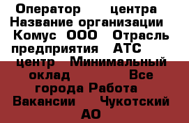 Оператор Call-центра › Название организации ­ Комус, ООО › Отрасль предприятия ­ АТС, call-центр › Минимальный оклад ­ 25 000 - Все города Работа » Вакансии   . Чукотский АО